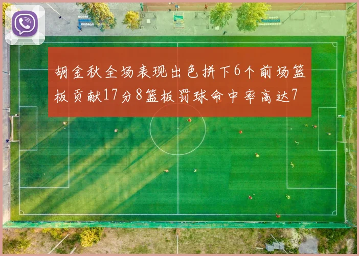 胡金秋全场表现出色拼下6个前场篮板贡献17分8篮板罚球命中率高达75