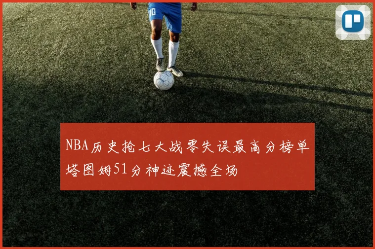 NBA历史抢七大战零失误最高分榜单塔图姆51分神迹震撼全场