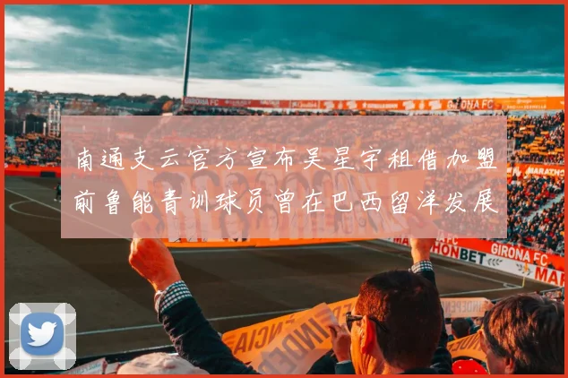 南通支云官方宣布吴星宇租借加盟前鲁能青训球员曾在巴西留洋发展