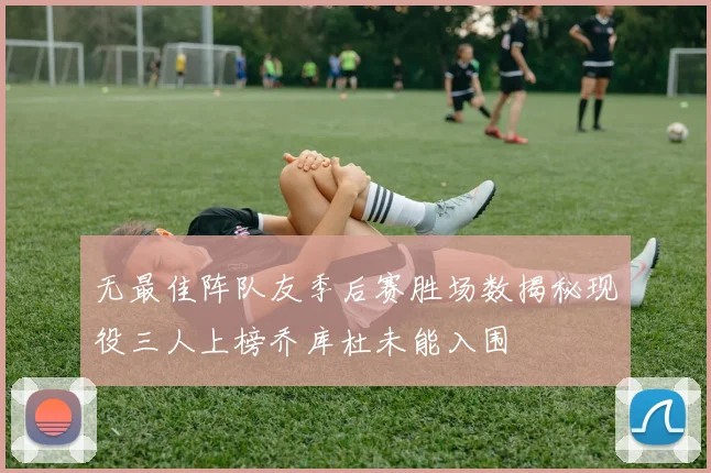 无最佳阵队友季后赛胜场数揭秘现役三人上榜乔库杜未能入围
