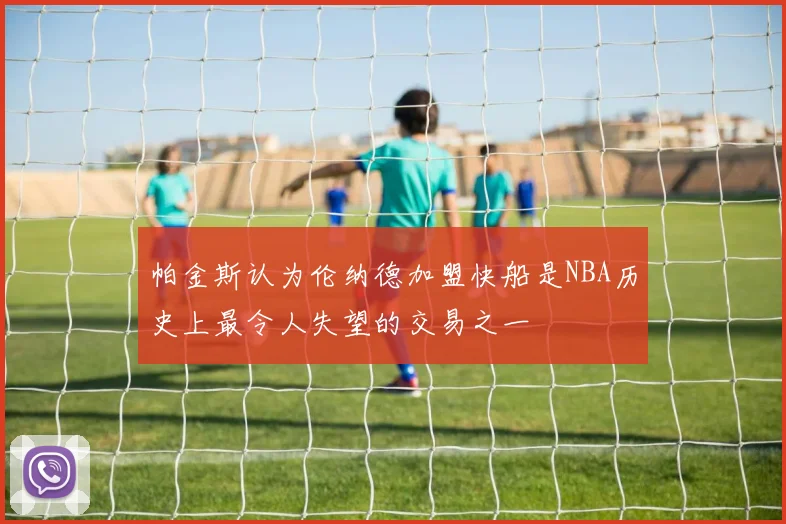 帕金斯认为伦纳德加盟快船是NBA历史上最令人失望的交易之一