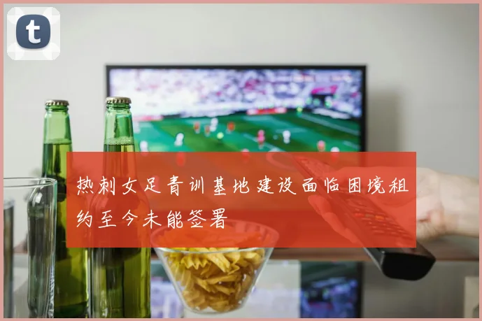 热刺女足青训基地建设面临困境租约至今未能签署