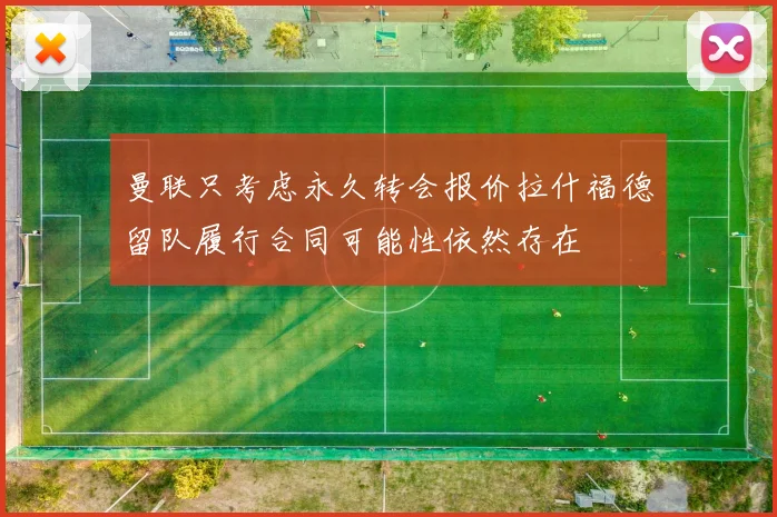 曼联只考虑永久转会报价拉什福德留队履行合同可能性依然存在