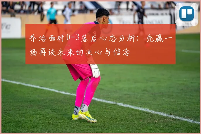 乔治面对0-3落后心态分析：先赢一场再谈未来的决心与信念