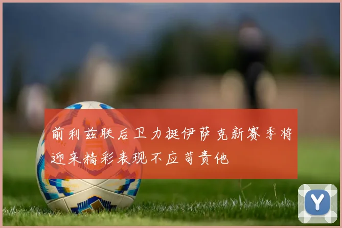 前利兹联后卫力挺伊萨克新赛季将迎来精彩表现不应苛责他