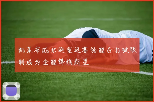 凯莱布威尔逊重返赛场能否打破限制成为全能锋线新星