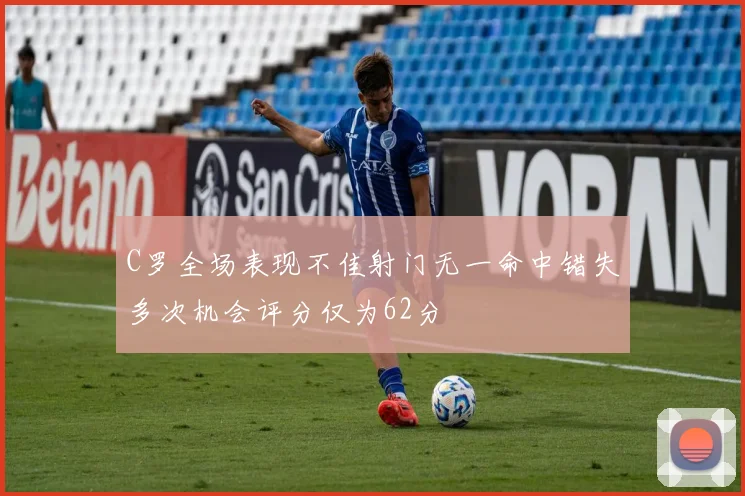 C罗全场表现不佳射门无一命中错失多次机会评分仅为62分