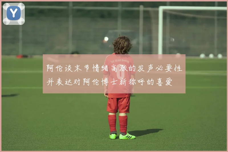 阿伦谈末节情绪高涨的发声必要性并表达对阿伦博士新称呼的喜爱