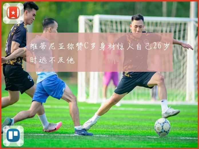 维蒂尼亚称赞C罗身材惊人自己26岁时远不及他