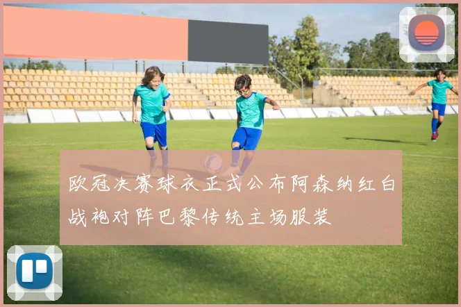 欧冠决赛球衣正式公布阿森纳红白战袍对阵巴黎传统主场服装