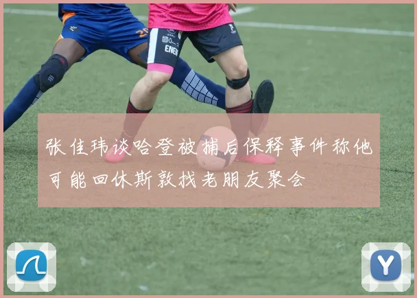 张佳玮谈哈登被捕后保释事件称他可能回休斯敦找老朋友聚会