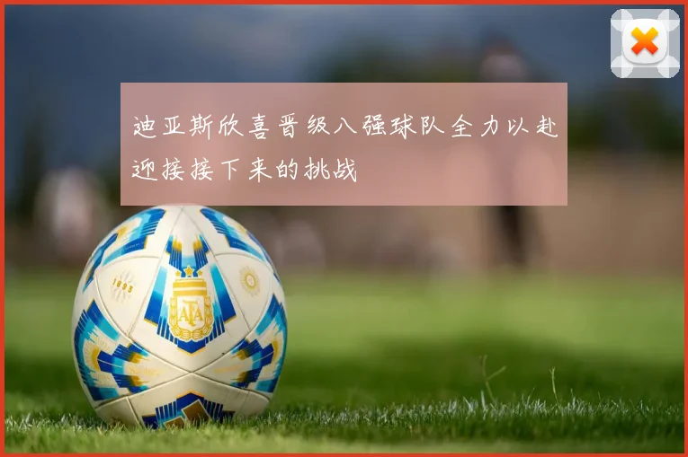 迪亚斯欣喜晋级八强球队全力以赴迎接接下来的挑战