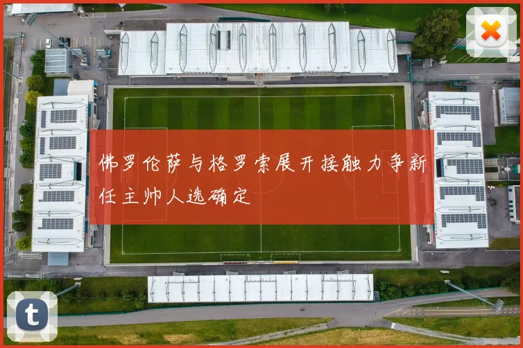 佛罗伦萨与格罗索展开接触力争新任主帅人选确定