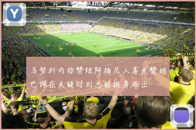 马努科内称赞琼阿梅尼人善良赞姆巴佩在关键时刻总能挺身而出