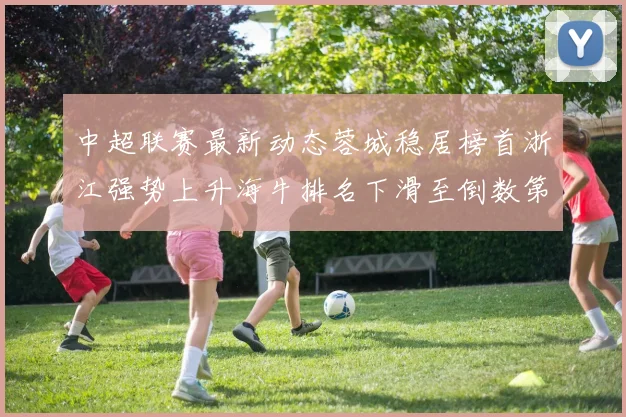 中超联赛最新动态蓉城稳居榜首浙江强势上升海牛排名下滑至倒数第三
