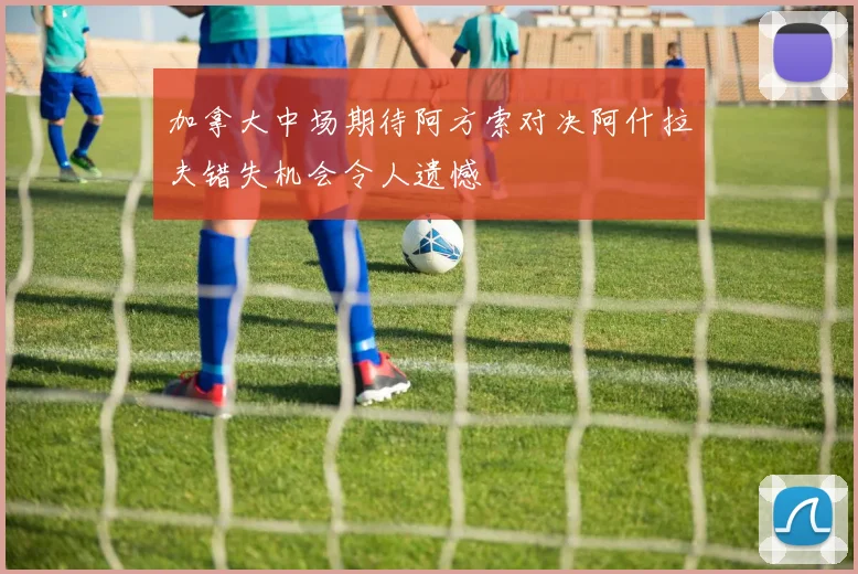 加拿大中场期待阿方索对决阿什拉夫错失机会令人遗憾
